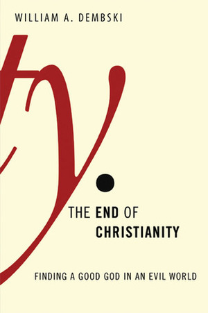 The End of Christianity: Finding a Good God in an Evil World by William A. Dembski