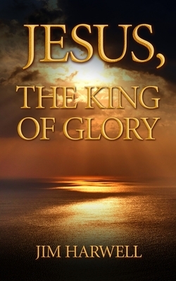 Jesus, the King of Glory by Jim Harwell