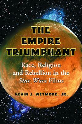 Empire Triumphant: Race, Religion and Rebellion in the Star Wars Films by Kevin J. Wetmore Jr.
