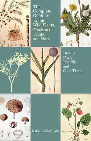 The Complete Guide to Edible Wild Plants, Mushrooms, Fruits, and Nuts: How to Find, Identify, and Cook Them by Katie Letcher Lyle