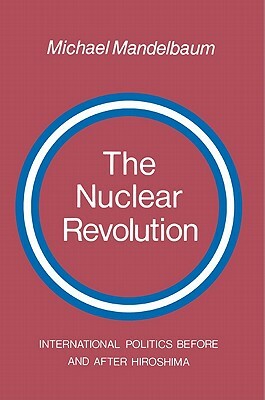 The Nuclear Revolution: International Politics Before and After Hiroshima by Michael Mandelbaum