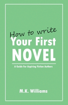 How To Write Your First Novel: A Guide For Aspiring Fiction Authors by M.K. Williams