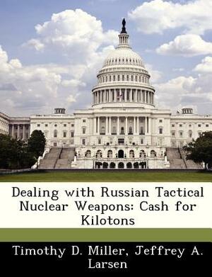 Dealing with Russian Tactical Nuclear Weapons: Cash for Kilotons by Jeffrey A. Larsen, Timothy D. Miller