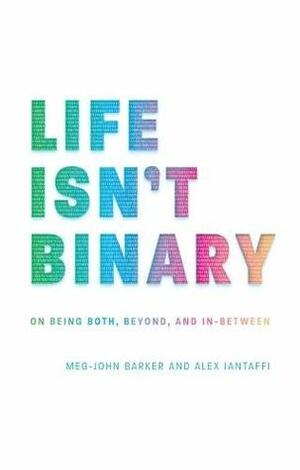 Life Isn't Binary: On Being Both, Beyond, and In-Between by Meg-John Barker, Alex Iantaffi