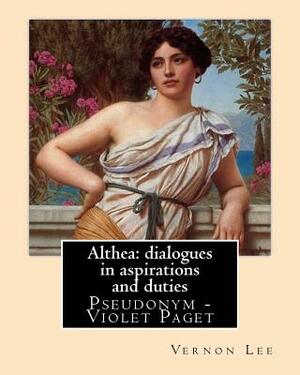Althea: dialogues in aspirations and duties By: Vernon Lee: Vernon Lee was the pseudonym of the British writer Violet Paget (1 by Vernon Lee