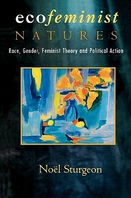 Ecofeminist Natures: Race, Gender, Feminist Theory, And Political Action by Noel Sturgeon