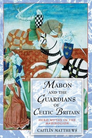 Mabon and the Guardians of Celtic Britain: Hero Myths in the Mabinogion by Caitlín Matthews