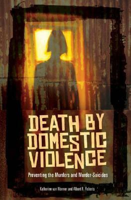Death by Domestic Violence: Preventing the Murders and Murder-Suicides by Albert R. Roberts, Katherine Van Wormer