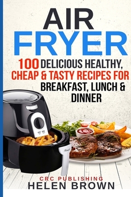 Air Fryer: 100 Delicious Healthy, Cheap & Tasty Recipes for Breakfast, Lunch & Dinner by Helen Brown