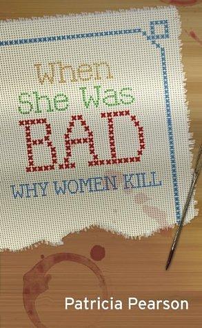 When She Was Bad: Why Women Kill by Patricia Pearson, Patricia Pearson