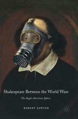 Shakespeare Between the World Wars: The Anglo-American Sphere by Robert Sawyer