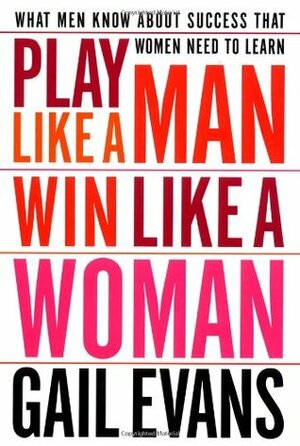 Play Like a Man, Win Like a Woman: What Men Know about Success That Women Need to Learn by Gail Evans