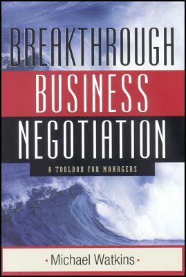 Breakthrough Business Negotiation: A Toolbox for Managers by Michael Watkins