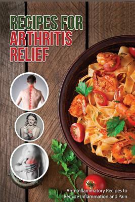 Recipes for Arthritis Relief: Anti-Inflammatory Recipes That Reduce Inflammation and Pain by J. R. Stevens