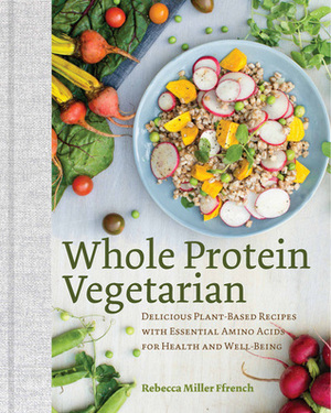 Whole Protein Vegetarian: Delicious Plant-Based Recipes with Essential Amino Acids for Health and Well-Being by Rebecca Ffrench