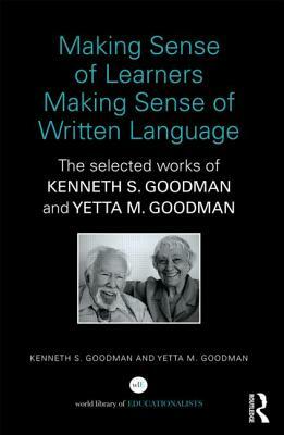 Making Sense of Learners Making Sense of Written Language: The Selected Works of Kenneth S. Goodman and Yetta M. Goodman by Yetta M. Goodman, Kenneth S. Goodman