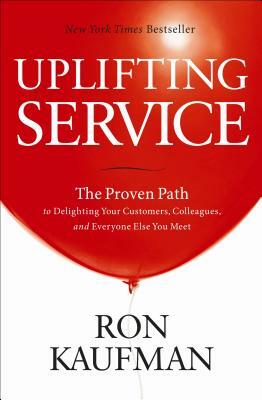 Uplifting Service: The Proven Path to Delighting Your Customers, Colleagues, and Everyone Else You Meet by Ron Kaufman
