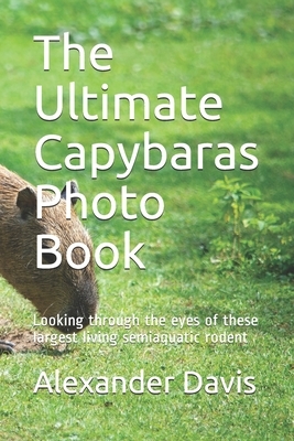 The Ultimate Capybaras Photo Book: Looking through the eyes of these largest living semiaquatic rodent by Alexander Davis
