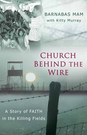 Church Behind the Wire: A Story of Faith in the Killing Fields by Kitti Murray, Barnabas Mam