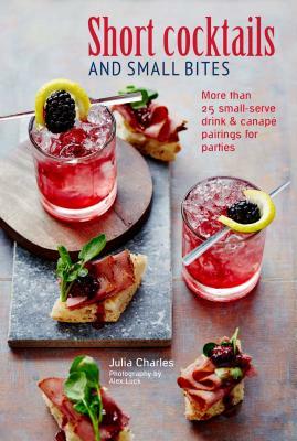 Short Cocktails & Small Bites: More Than 25 Small-Serve Drink & Canapé Pairings for Parties by Julia Charles