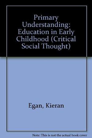 Primary Understanding: Education in Early Childhood by Kieran Egan