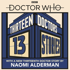 Doctor Who: Thirteen Doctors 13 Stories by Eoin Colfer, Charlie Higson, Richelle Mead, Alex Scarrow, Derek Landy, Holly Black, Philip Reeve, Patrick Ness, Naomi Alderman, Marcus Sedgwick, Neil Gaiman, Michael Scott, Malorie Blackman