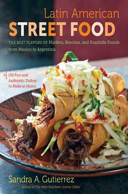 Latin American Street Food: The Best Flavors of Markets, Beaches, & Roadside Stands from Mexico to Argentina by Sandra A. Gutierrez