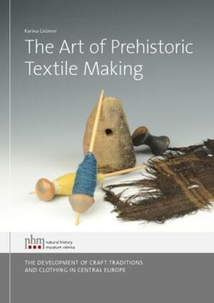 The Art of Prehistoric Textile Making. The development of craft traditions and clothing in Central Europe by Karina Grömer