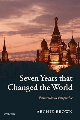 Seven Years That Changed the World: Perestroika in Perspective by Archie Brown