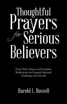 Thoughtful Prayers for Serious Believers: Forty Daily Prayers and Scripture Reflections for Personal Spiritual Challenge and Growth by Harold L. Bussell