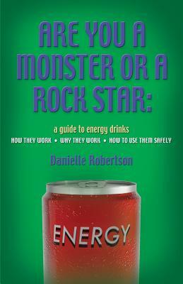 Are You a Monster or a Rock Star? a Guide to Energy Drinks - How They Work, Why They Work, How to Use Them Safely by Danielle Robertson