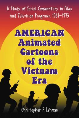 American Animated Cartoons of the Vietnam Era: A Study of Social Commentary in Films and Television Programs, 1961-1973 by Christopher P. Lehman