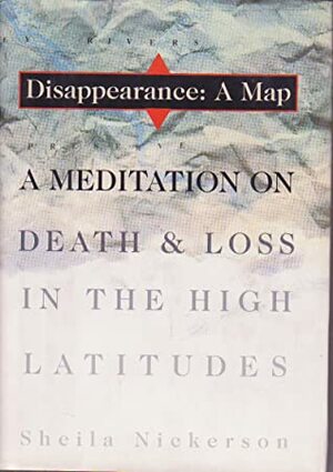 Disappearance: A Map: A Meditation on Death and Loss in the High Latitudes by Sheila Nickerson