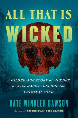 All That Is Wicked: A Gilded-Age Story of Murder and the Race to Decode the Criminal Mind by Kate Winkler Dawson