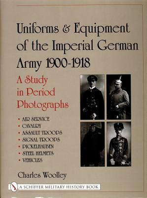 Uniforms & Equipment of the Imperial German Army 1900-1918: A Study in Period Photographs Air Service, Cavalry, Assault Troops, Signal Troops, Pickelh by Charles Woolley