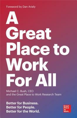 A Great Place to Work for All: Better for Business, Better for People, Better for the World by Michael C. Bush, The Great Place to Work Research Team