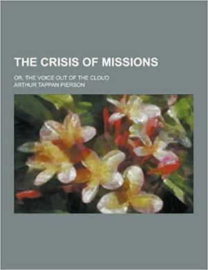 The Crisis of Missions; Or, the Voice Out of the Cloud by Arthur Tappan Pierson