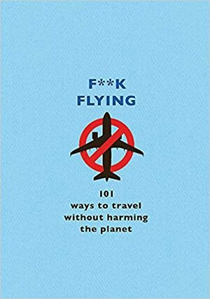 F**k Flying: 101 eco-friendly ways to travel by The F Team