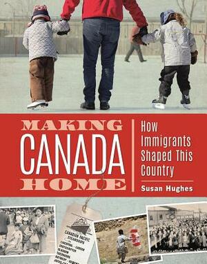 Making Canada Home: How Immigrants Shaped This Country by Susan Hughes