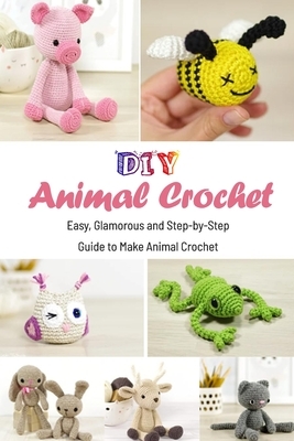 DIY Animal Crochet: Easy, Glamorous and Step-by-Step Guide to Make Animal Crochet: Gift Ideas for Holiday by Derek Turner