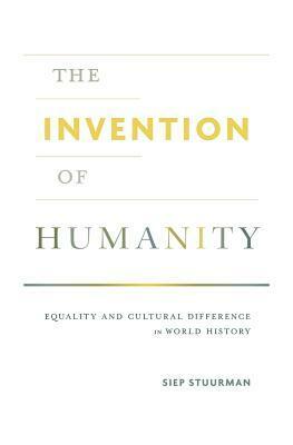 The Invention of Humanity: Equality and Cultural Difference in World History by Siep Stuurman