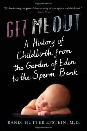Get Me Out: A History of Childbirth from the Garden of Eden to the Sperm Bank by Randi Hutter Epstein