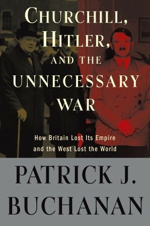 Churchill, Hitler and The Unnecessary War: How Britain Lost Its Empire and the West Lost the World by Patrick J. Buchanan