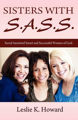 Sisters with S.A.S.S.: Saved Anointed Smart and Successful Women of God by Leslie K. Howard