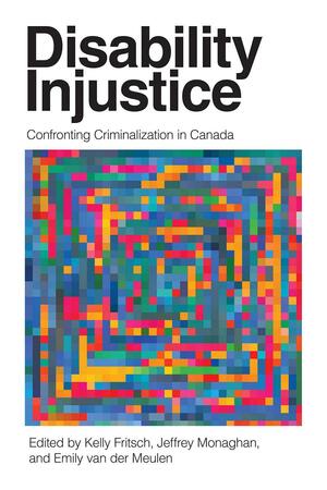 Disability Injustice: Confronting Criminalization in Canada by Kelly Fritsch, Emily Van Der Meulen, Jeffrey Monaghan