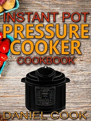 Instant Pot Pressure Cooker Cookbook: Instant Pot Pressure Cooker Mastery In One Book (Pressure Cooker Recipes 1) by Daniel Cook
