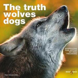 The Truth About Wolves and Dogs: Dispelling the Myths of Dog Training by Toni Shelbourne