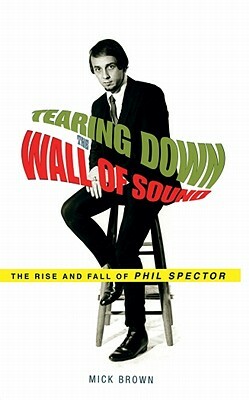 Tearing Down the Wall of Sound: The Rise and Fall of Phil Spector by Mick Brown