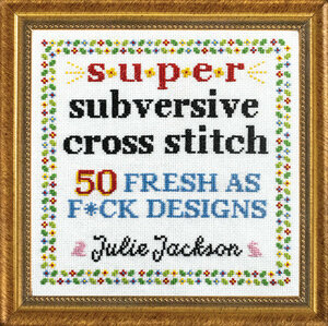 Super Subversive Cross Stitch: 50 Fresh as F*ck Designs by Julie Jackson