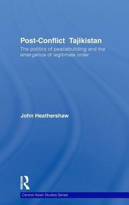 Post-Conflict Tajikistan: The Politics of Peacebuilding and the Emergence of Legitimate Order by John Heathershaw